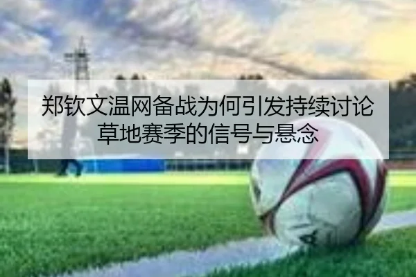 郑钦文温网备战为何引发持续讨论 草地赛季的信号与悬念