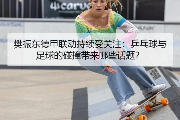 樊振东德甲联动持续受关注：乒乓球与足球的碰撞带来哪些话题？